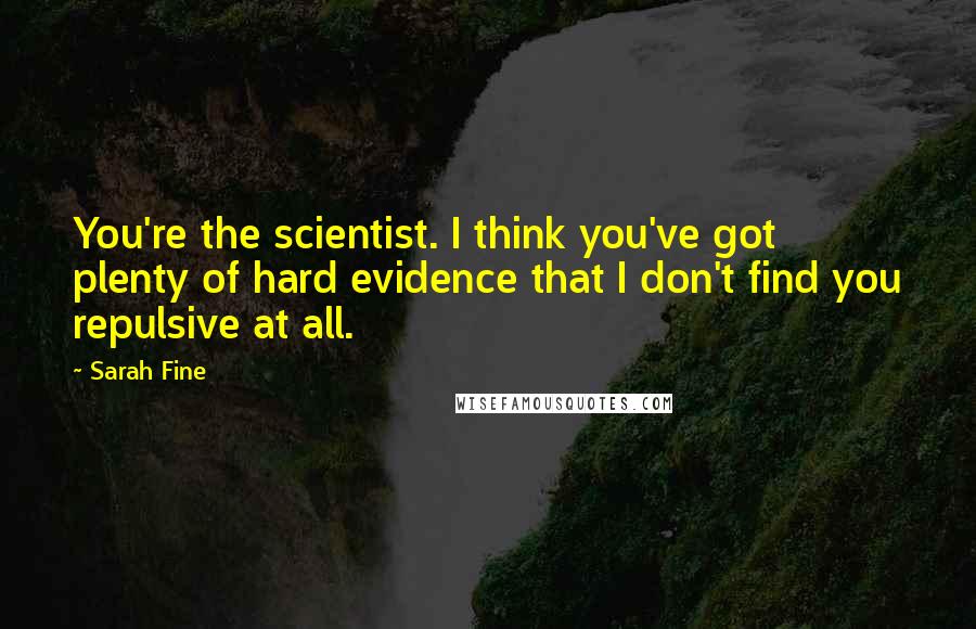 Sarah Fine Quotes: You're the scientist. I think you've got plenty of hard evidence that I don't find you repulsive at all.