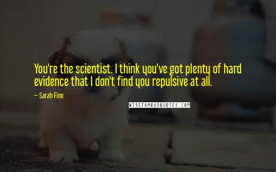 Sarah Fine Quotes: You're the scientist. I think you've got plenty of hard evidence that I don't find you repulsive at all.
