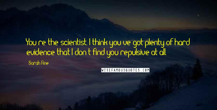 Sarah Fine Quotes: You're the scientist. I think you've got plenty of hard evidence that I don't find you repulsive at all.