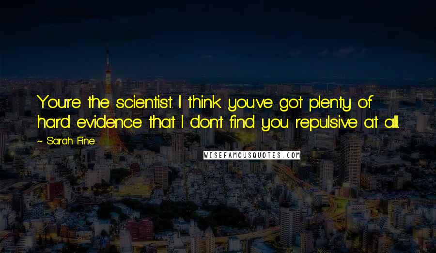 Sarah Fine Quotes: You're the scientist. I think you've got plenty of hard evidence that I don't find you repulsive at all.
