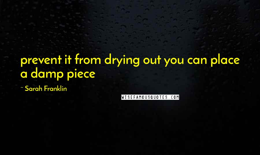 Sarah Franklin Quotes: prevent it from drying out you can place a damp piece