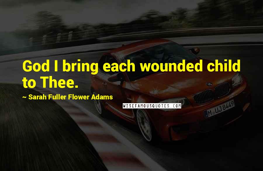 Sarah Fuller Flower Adams Quotes: God I bring each wounded child to Thee.