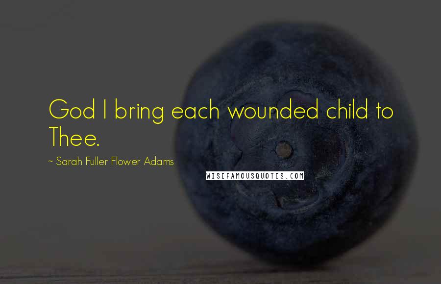 Sarah Fuller Flower Adams Quotes: God I bring each wounded child to Thee.