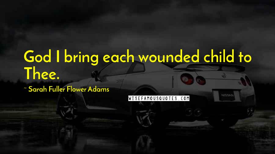 Sarah Fuller Flower Adams Quotes: God I bring each wounded child to Thee.