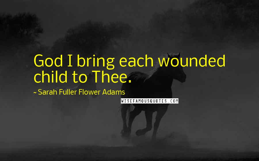 Sarah Fuller Flower Adams Quotes: God I bring each wounded child to Thee.