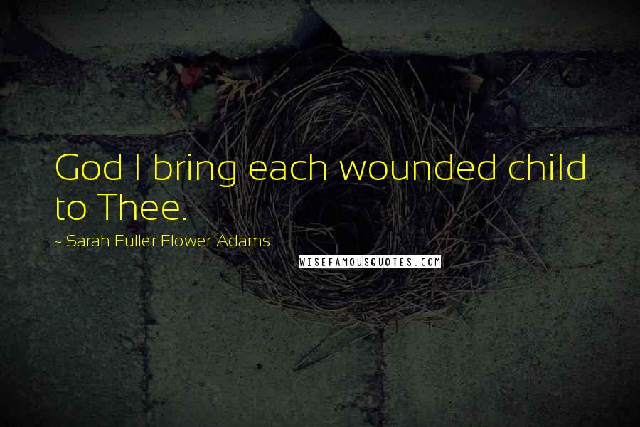 Sarah Fuller Flower Adams Quotes: God I bring each wounded child to Thee.