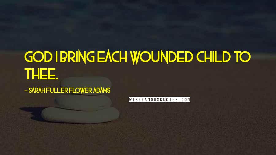 Sarah Fuller Flower Adams Quotes: God I bring each wounded child to Thee.