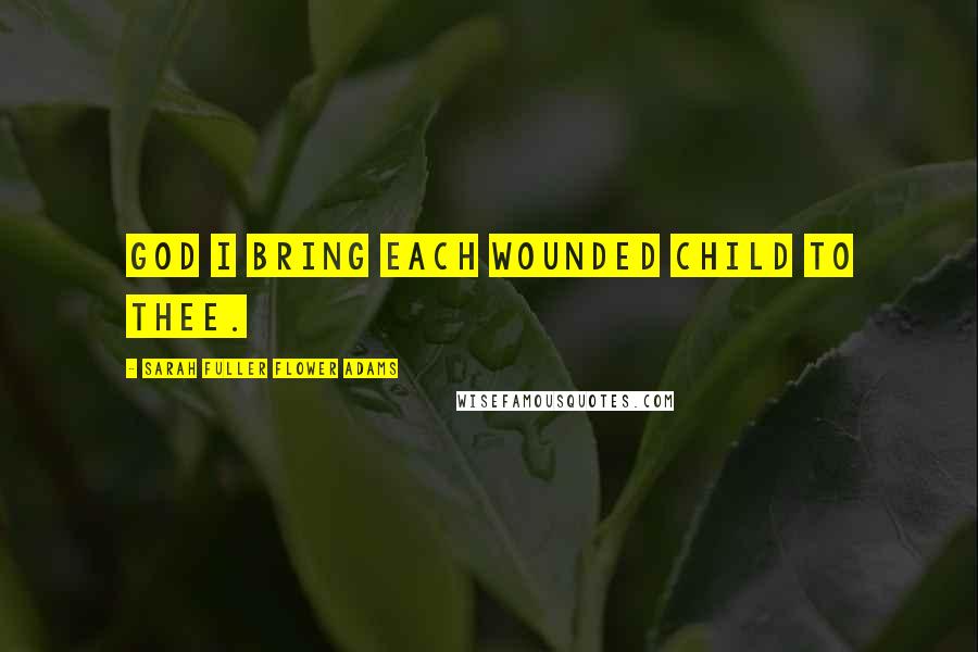 Sarah Fuller Flower Adams Quotes: God I bring each wounded child to Thee.