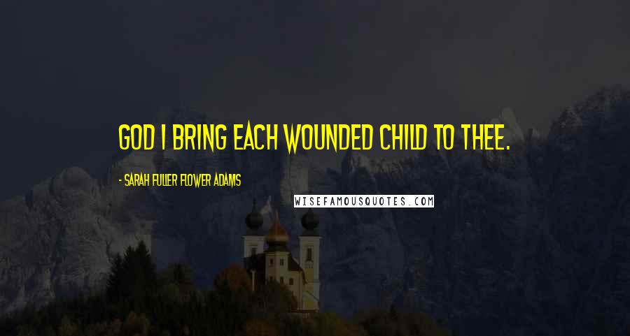 Sarah Fuller Flower Adams Quotes: God I bring each wounded child to Thee.