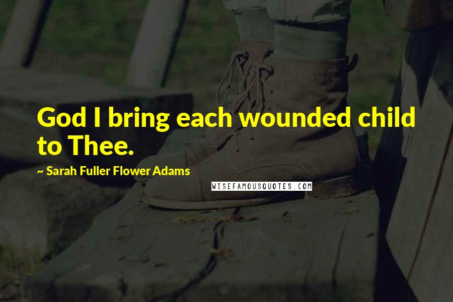 Sarah Fuller Flower Adams Quotes: God I bring each wounded child to Thee.