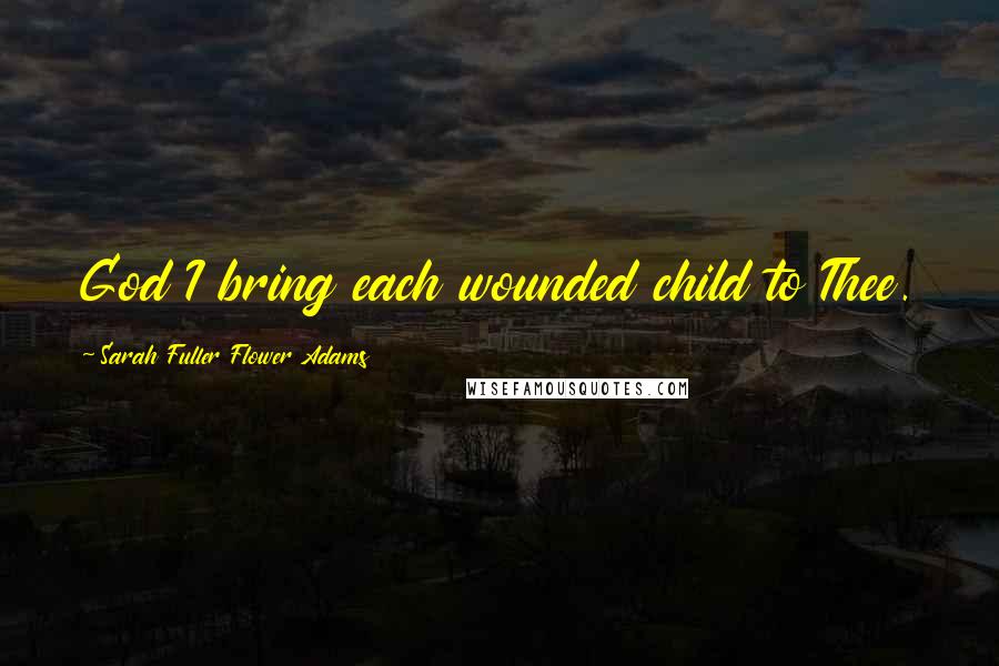 Sarah Fuller Flower Adams Quotes: God I bring each wounded child to Thee.