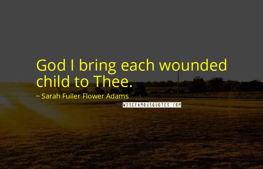 Sarah Fuller Flower Adams Quotes: God I bring each wounded child to Thee.