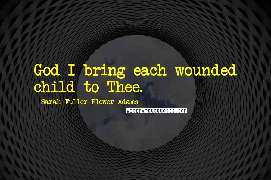 Sarah Fuller Flower Adams Quotes: God I bring each wounded child to Thee.