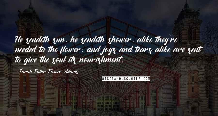 Sarah Fuller Flower Adams Quotes: He sendeth sun, he sendeth shower, alike they're needed to the flower; and joys and tears alike are sent to give the soul its nourishment.
