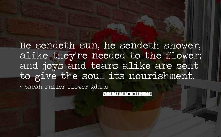 Sarah Fuller Flower Adams Quotes: He sendeth sun, he sendeth shower, alike they're needed to the flower; and joys and tears alike are sent to give the soul its nourishment.