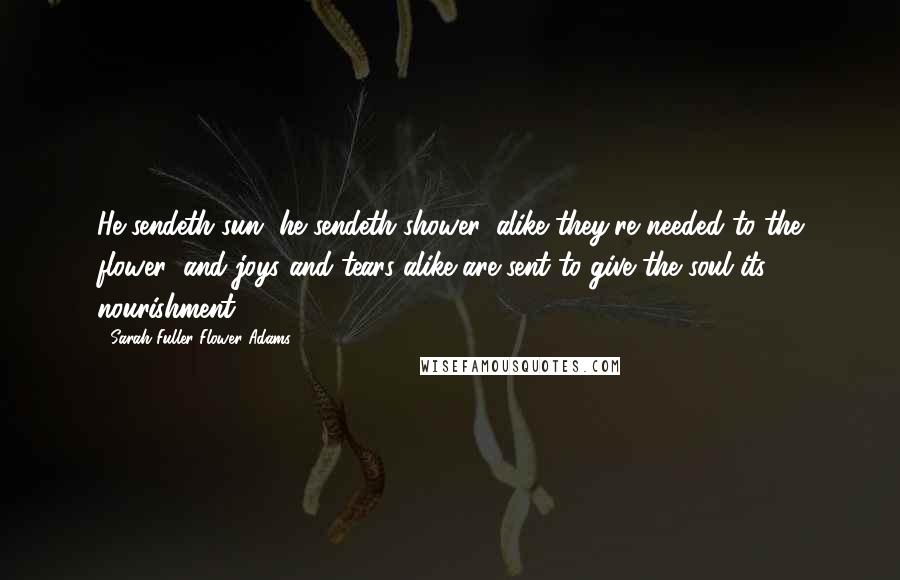 Sarah Fuller Flower Adams Quotes: He sendeth sun, he sendeth shower, alike they're needed to the flower; and joys and tears alike are sent to give the soul its nourishment.