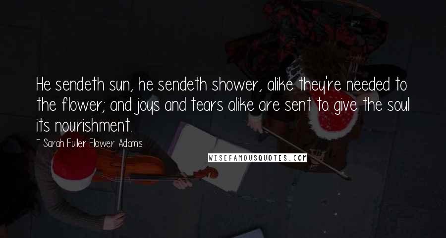 Sarah Fuller Flower Adams Quotes: He sendeth sun, he sendeth shower, alike they're needed to the flower; and joys and tears alike are sent to give the soul its nourishment.