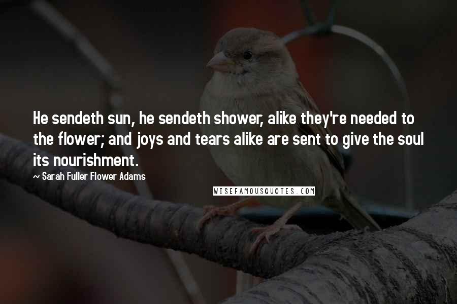 Sarah Fuller Flower Adams Quotes: He sendeth sun, he sendeth shower, alike they're needed to the flower; and joys and tears alike are sent to give the soul its nourishment.