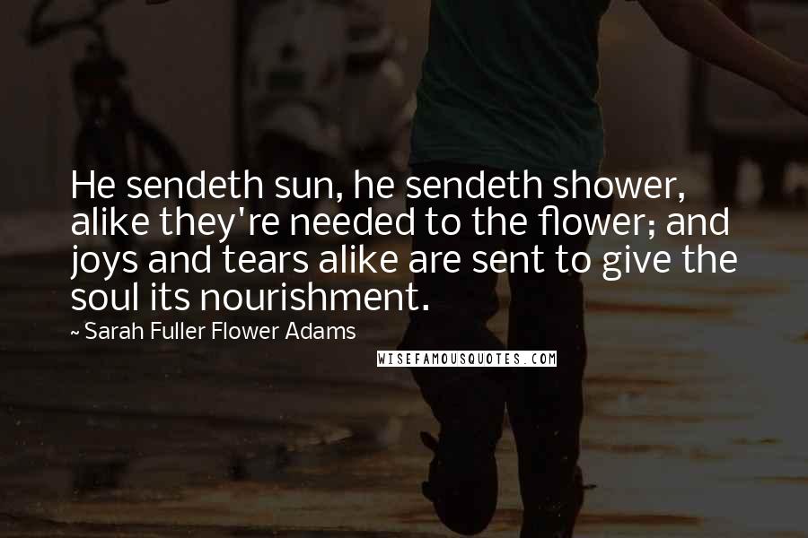 Sarah Fuller Flower Adams Quotes: He sendeth sun, he sendeth shower, alike they're needed to the flower; and joys and tears alike are sent to give the soul its nourishment.