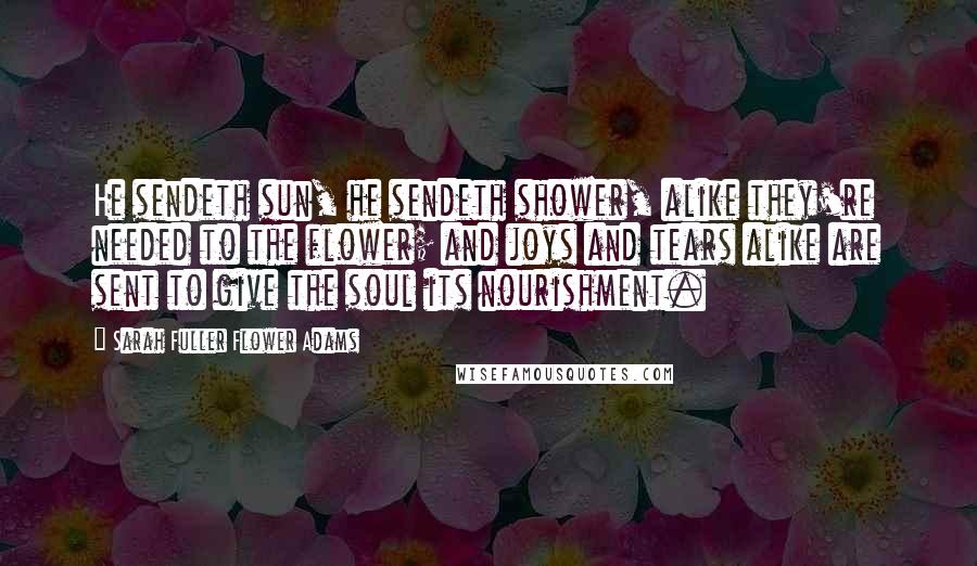 Sarah Fuller Flower Adams Quotes: He sendeth sun, he sendeth shower, alike they're needed to the flower; and joys and tears alike are sent to give the soul its nourishment.