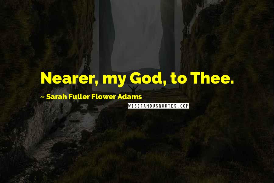 Sarah Fuller Flower Adams Quotes: Nearer, my God, to Thee.