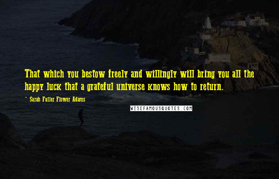 Sarah Fuller Flower Adams Quotes: That which you bestow freely and willingly will bring you all the happy luck that a grateful universe knows how to return.