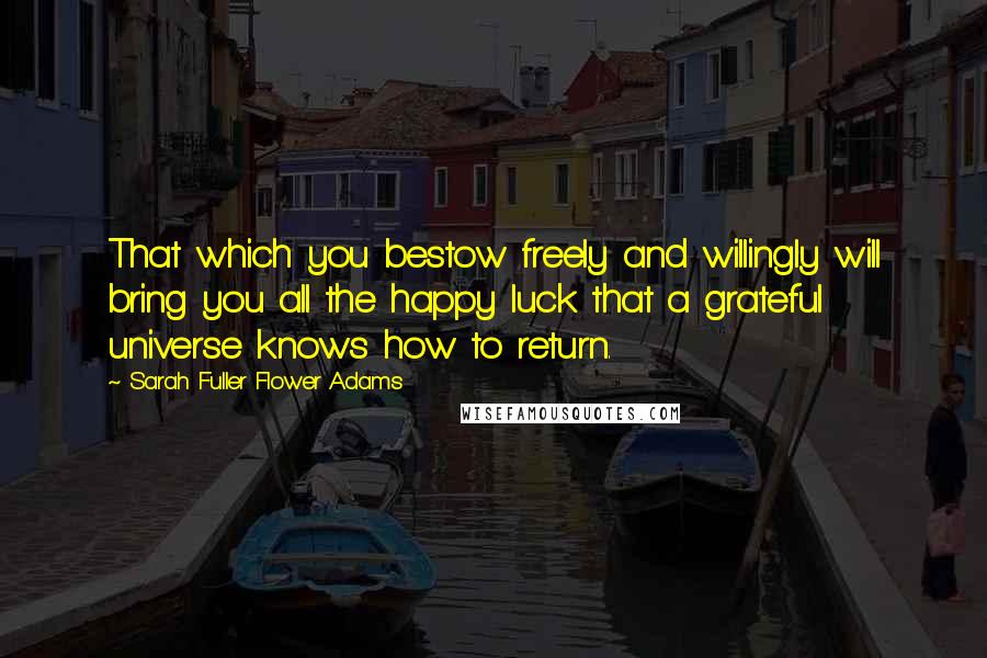 Sarah Fuller Flower Adams Quotes: That which you bestow freely and willingly will bring you all the happy luck that a grateful universe knows how to return.