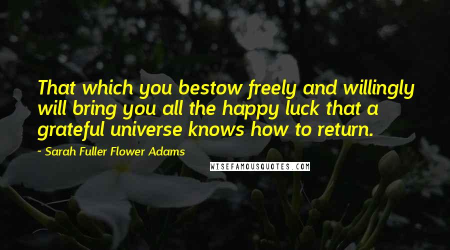 Sarah Fuller Flower Adams Quotes: That which you bestow freely and willingly will bring you all the happy luck that a grateful universe knows how to return.