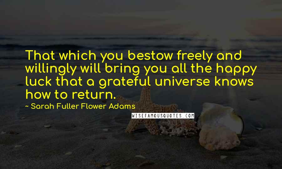 Sarah Fuller Flower Adams Quotes: That which you bestow freely and willingly will bring you all the happy luck that a grateful universe knows how to return.