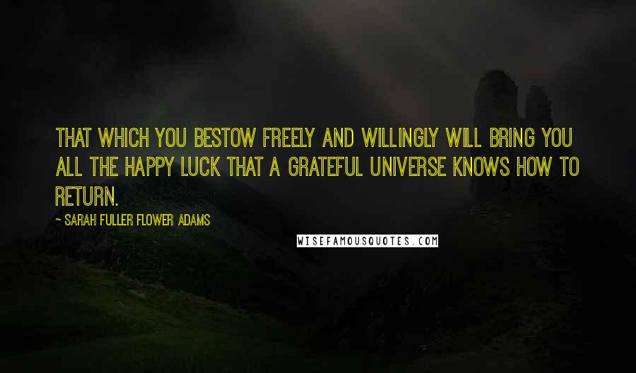 Sarah Fuller Flower Adams Quotes: That which you bestow freely and willingly will bring you all the happy luck that a grateful universe knows how to return.