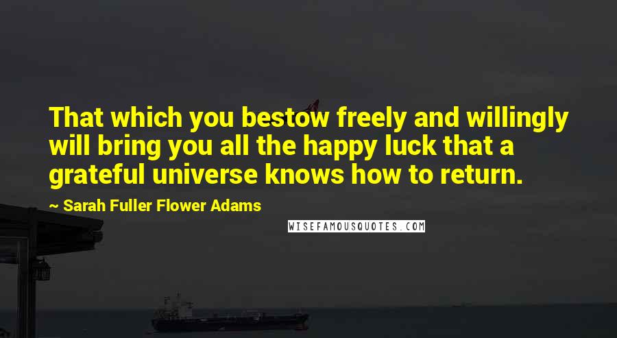 Sarah Fuller Flower Adams Quotes: That which you bestow freely and willingly will bring you all the happy luck that a grateful universe knows how to return.