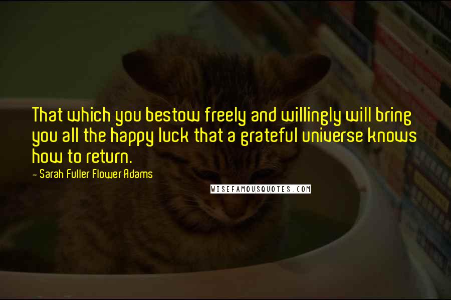 Sarah Fuller Flower Adams Quotes: That which you bestow freely and willingly will bring you all the happy luck that a grateful universe knows how to return.