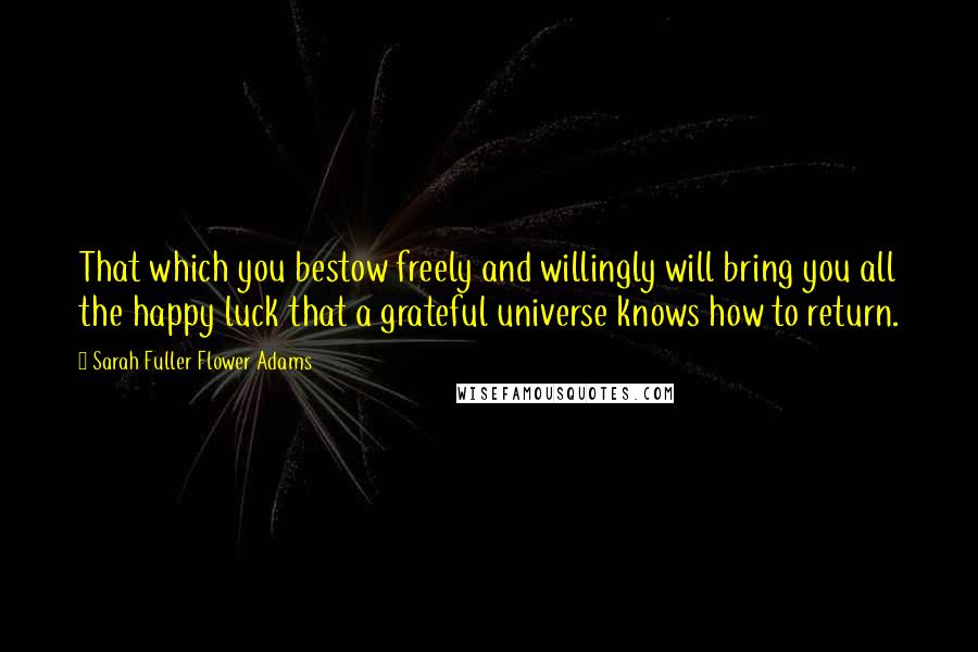 Sarah Fuller Flower Adams Quotes: That which you bestow freely and willingly will bring you all the happy luck that a grateful universe knows how to return.