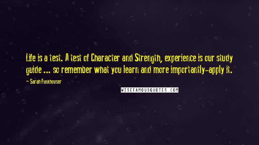 Sarah Funkhouser Quotes: Life is a test. A test of Character and Strength, experience is our study guide ... so remember what you learn and more importantly-apply it.