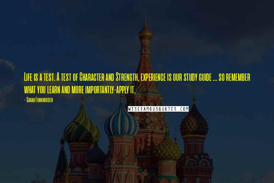 Sarah Funkhouser Quotes: Life is a test. A test of Character and Strength, experience is our study guide ... so remember what you learn and more importantly-apply it.