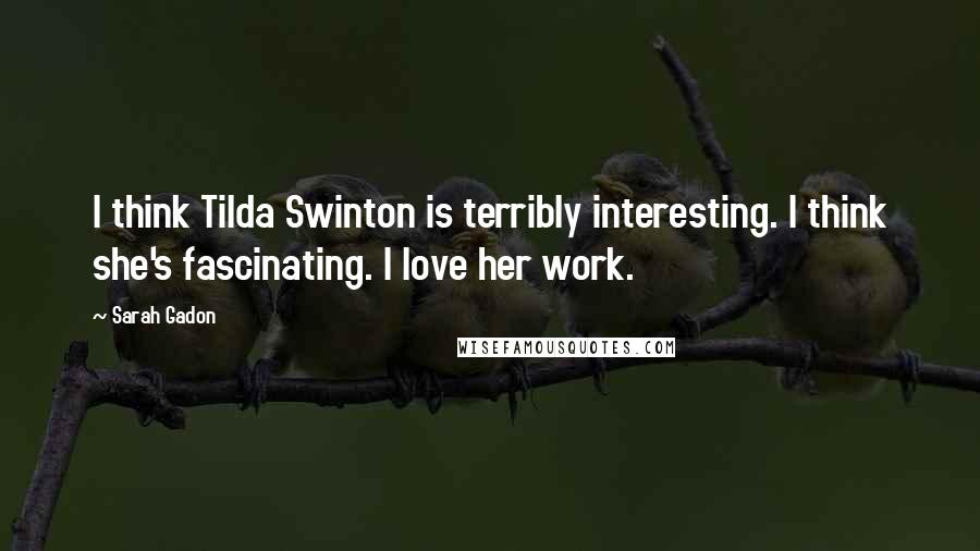 Sarah Gadon Quotes: I think Tilda Swinton is terribly interesting. I think she's fascinating. I love her work.