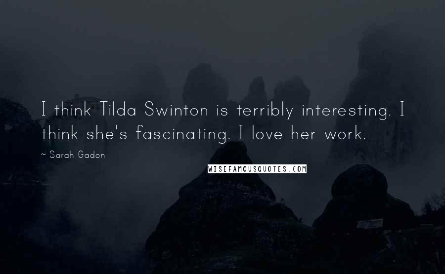 Sarah Gadon Quotes: I think Tilda Swinton is terribly interesting. I think she's fascinating. I love her work.