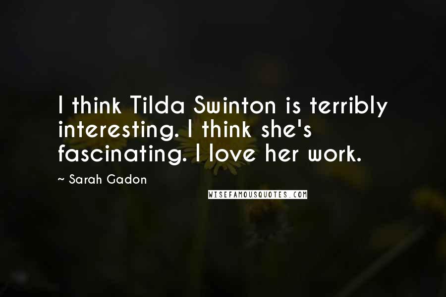 Sarah Gadon Quotes: I think Tilda Swinton is terribly interesting. I think she's fascinating. I love her work.