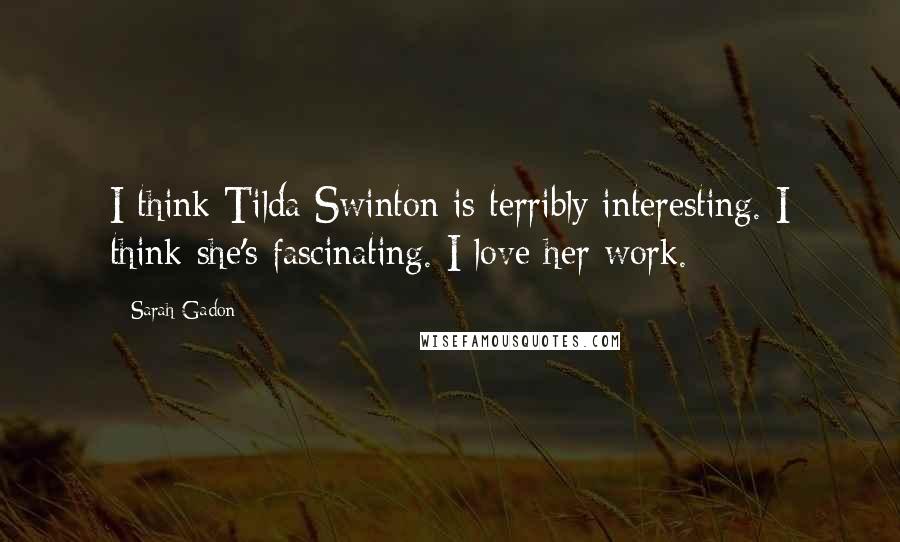 Sarah Gadon Quotes: I think Tilda Swinton is terribly interesting. I think she's fascinating. I love her work.