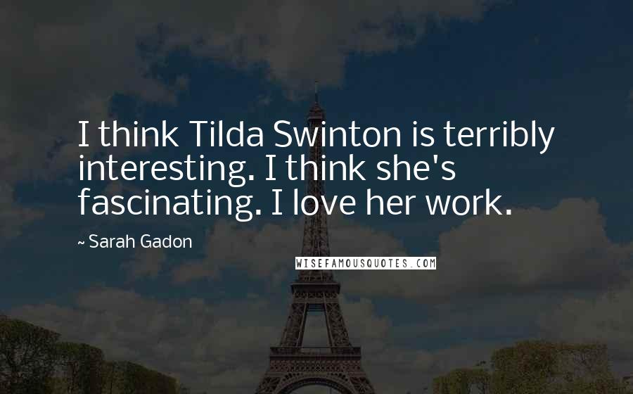 Sarah Gadon Quotes: I think Tilda Swinton is terribly interesting. I think she's fascinating. I love her work.