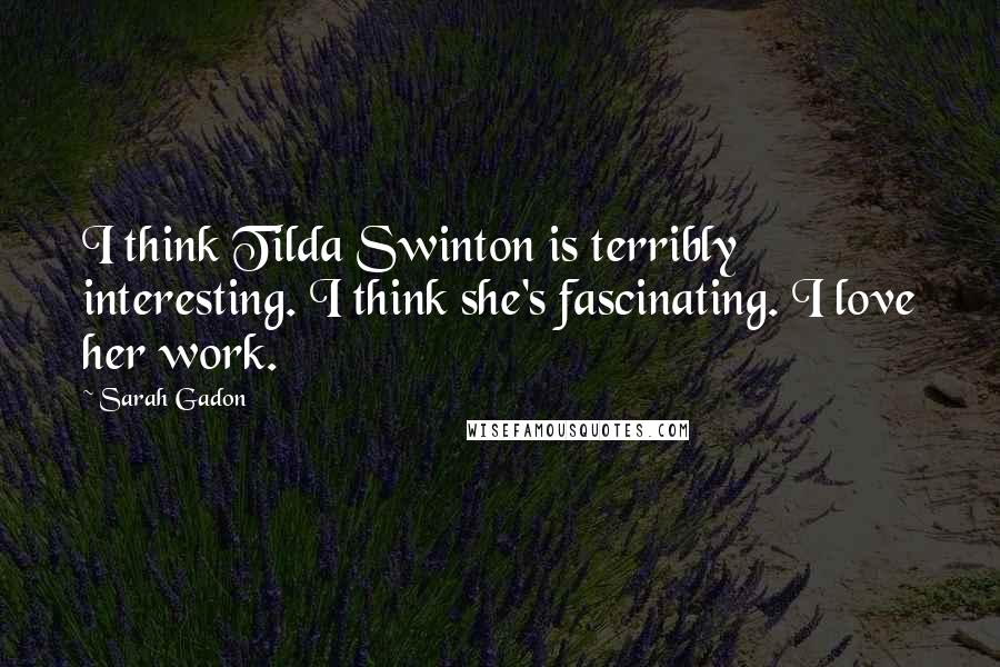 Sarah Gadon Quotes: I think Tilda Swinton is terribly interesting. I think she's fascinating. I love her work.