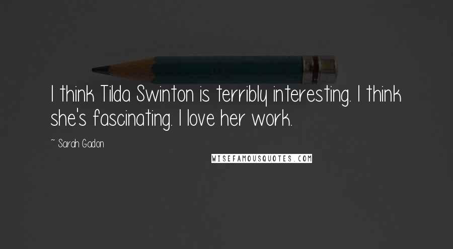 Sarah Gadon Quotes: I think Tilda Swinton is terribly interesting. I think she's fascinating. I love her work.