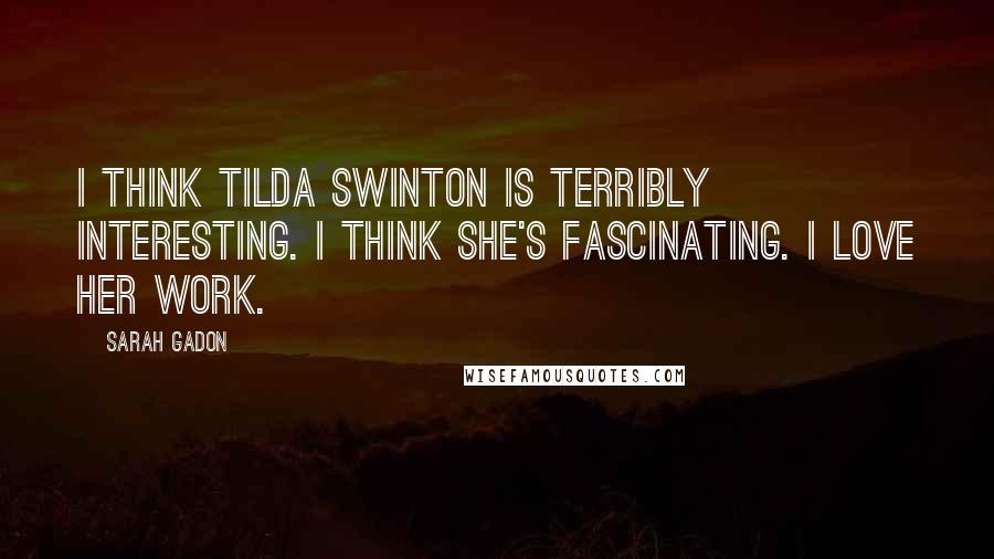 Sarah Gadon Quotes: I think Tilda Swinton is terribly interesting. I think she's fascinating. I love her work.