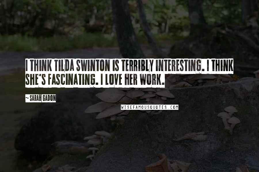 Sarah Gadon Quotes: I think Tilda Swinton is terribly interesting. I think she's fascinating. I love her work.