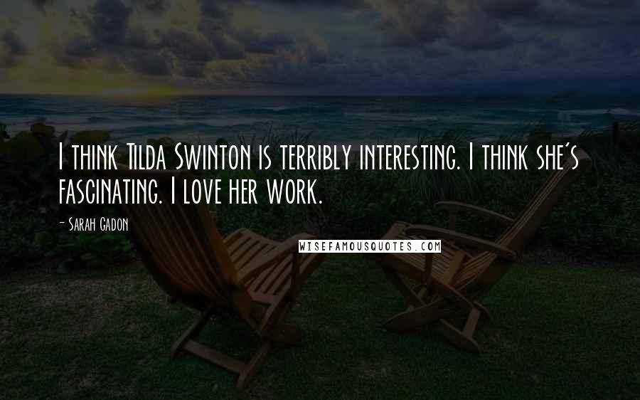 Sarah Gadon Quotes: I think Tilda Swinton is terribly interesting. I think she's fascinating. I love her work.