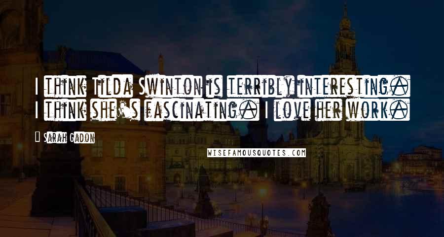 Sarah Gadon Quotes: I think Tilda Swinton is terribly interesting. I think she's fascinating. I love her work.