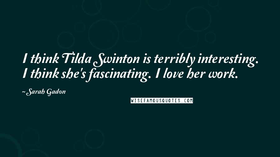 Sarah Gadon Quotes: I think Tilda Swinton is terribly interesting. I think she's fascinating. I love her work.