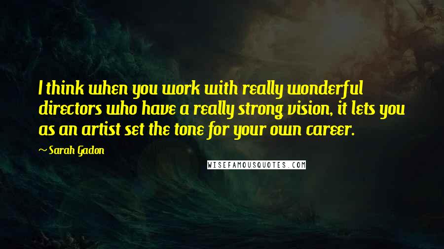 Sarah Gadon Quotes: I think when you work with really wonderful directors who have a really strong vision, it lets you as an artist set the tone for your own career.