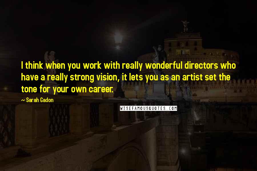 Sarah Gadon Quotes: I think when you work with really wonderful directors who have a really strong vision, it lets you as an artist set the tone for your own career.