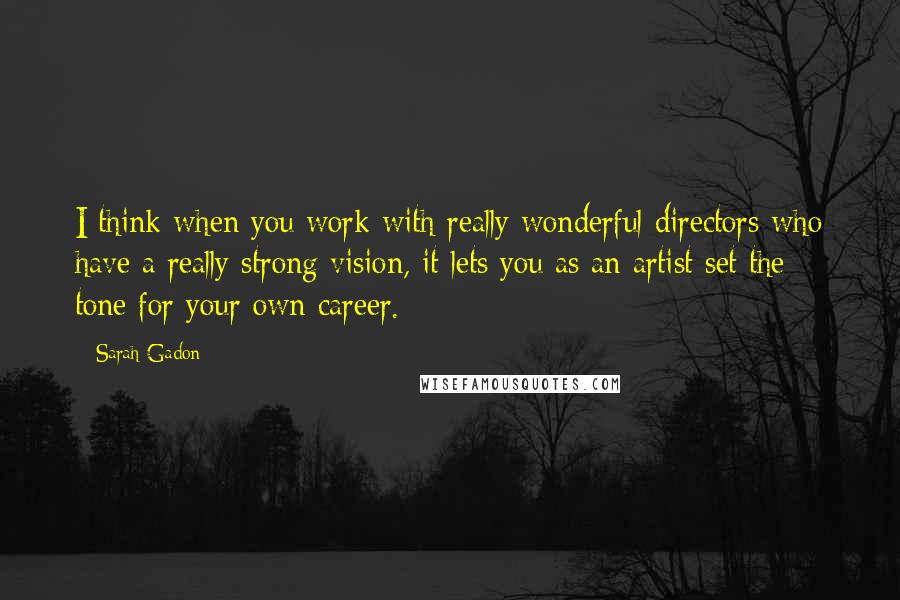 Sarah Gadon Quotes: I think when you work with really wonderful directors who have a really strong vision, it lets you as an artist set the tone for your own career.